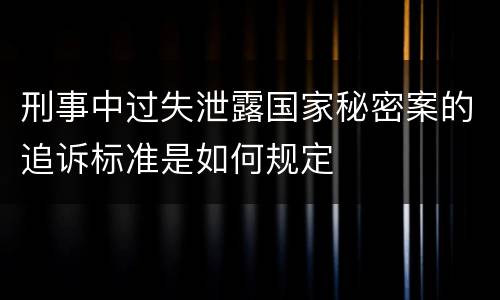 刑事中过失泄露国家秘密案的追诉标准是如何规定