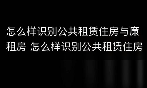 怎么样识别公共租赁住房与廉租房 怎么样识别公共租赁住房与廉租房的区别