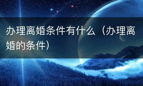 办理离婚条件有什么（办理离婚的条件）