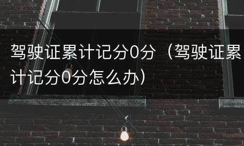 驾驶证累计记分0分（驾驶证累计记分0分怎么办）