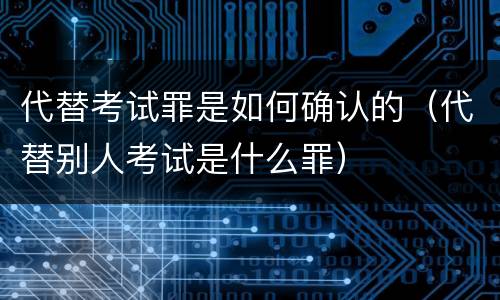 代替考试罪是如何确认的（代替别人考试是什么罪）