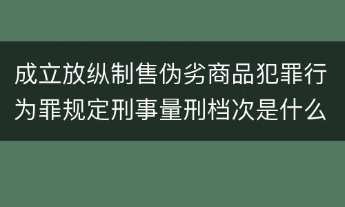 成立放纵制售伪劣商品犯罪行为罪规定刑事量刑档次是什么样
