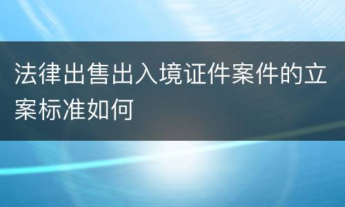 法律出售出入境证件案件的立案标准如何 法律出售出入境证件案件的立案标准如何