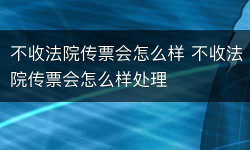 不收法院传票会怎么样 不收法院传票会怎么样处理 不收法院传票会怎么样 不收法院传票会怎么样处理