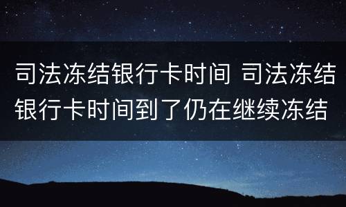 司法冻结银行卡时间 司法冻结银行卡时间到了仍在继续冻结是什么原因 司法冻结银行卡时间 司法冻结银行卡时间到了仍在继续冻结是什么原因