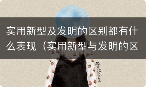 实用新型及发明的区别都有什么表现（实用新型与发明的区别有哪些）