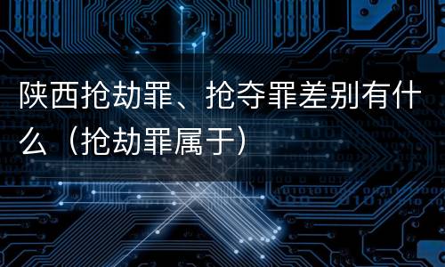 陕西抢劫罪、抢夺罪差别有什么（抢劫罪属于）