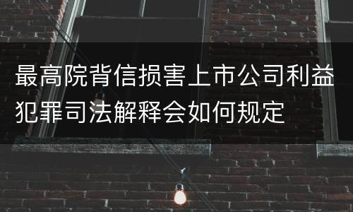 最高院背信损害上市公司利益犯罪司法解释会如何规定
