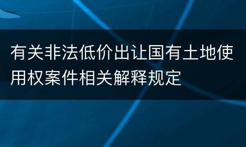 有关非法低价出让国有土地使用权案件相关解释规定