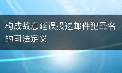 构成故意延误投递邮件犯罪名的司法定义