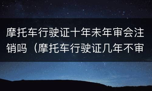 摩托车行驶证十年未年审会注销吗（摩托车行驶证几年不审作废）