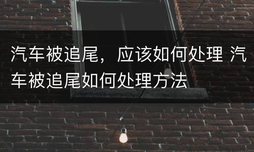 汽车被追尾，应该如何处理 汽车被追尾如何处理方法