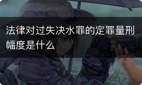 法律对过失决水罪的定罪量刑幅度是什么