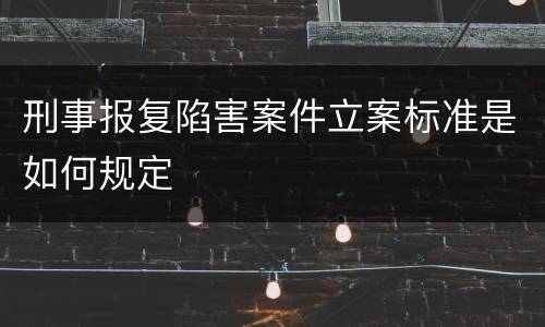 刑事报复陷害案件立案标准是如何规定