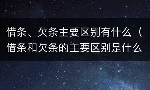 借条、欠条主要区别有什么（借条和欠条的主要区别是什么?）