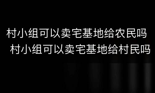 村小组可以卖宅基地给农民吗 村小组可以卖宅基地给村民吗