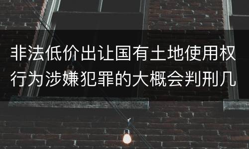 非法低价出让国有土地使用权行为涉嫌犯罪的大概会判刑几年