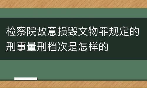 检察院故意损毁文物罪规定的刑事量刑档次是怎样的