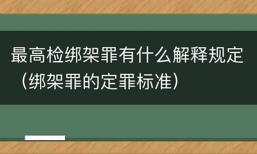最高检绑架罪有什么解释规定（绑架罪的定罪标准）