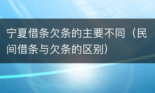 宁夏借条欠条的主要不同（民间借条与欠条的区别）