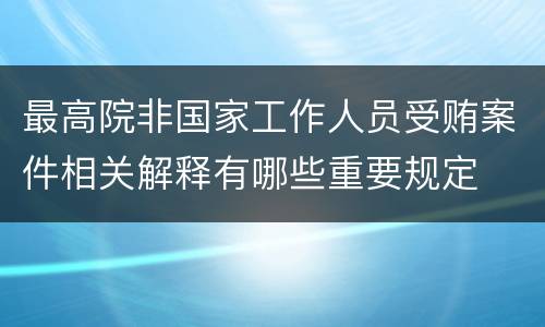最高院非国家工作人员受贿案件相关解释有哪些重要规定