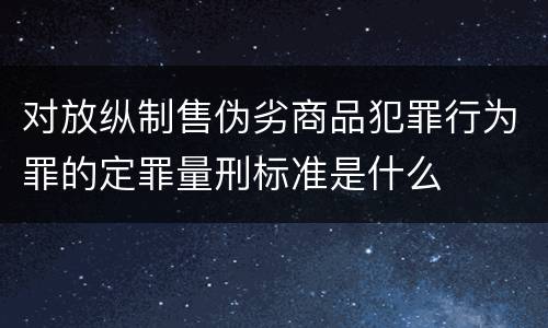 对放纵制售伪劣商品犯罪行为罪的定罪量刑标准是什么