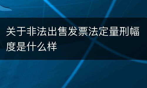 关于非法出售发票法定量刑幅度是什么样