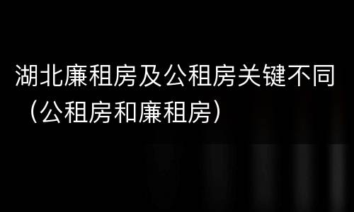 湖北廉租房及公租房关键不同（公租房和廉租房）