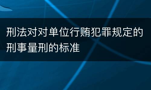 刑法对对单位行贿犯罪规定的刑事量刑的标准