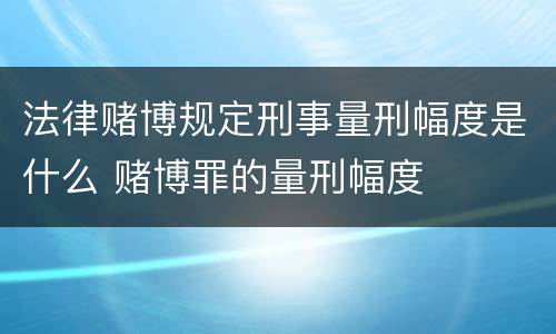 法律赌博规定刑事量刑幅度是什么 赌博罪的量刑幅度