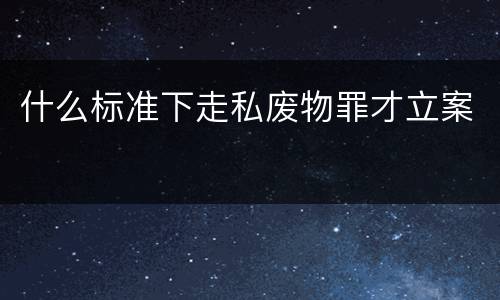 什么标准下走私废物罪才立案