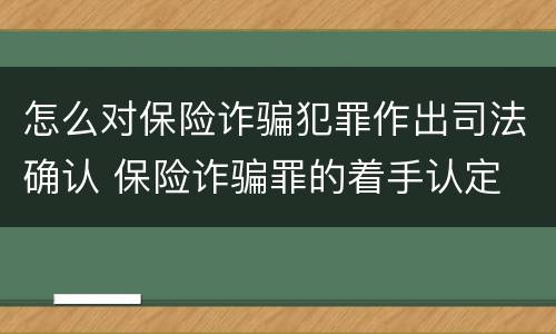 怎么对保险诈骗犯罪作出司法确认 保险诈骗罪的着手认定