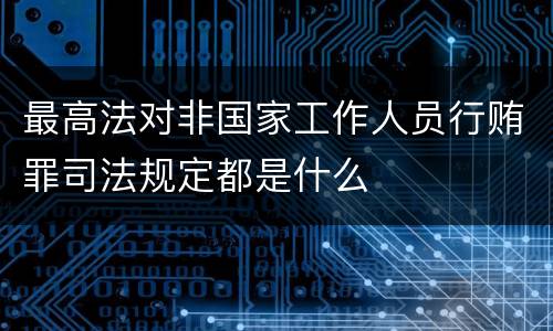 最高法对非国家工作人员行贿罪司法规定都是什么