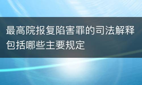 最高院报复陷害罪的司法解释包括哪些主要规定