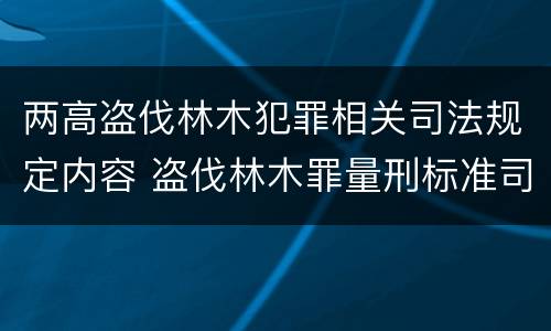 两高盗伐林木犯罪相关司法规定内容 盗伐林木罪量刑标准司法解释