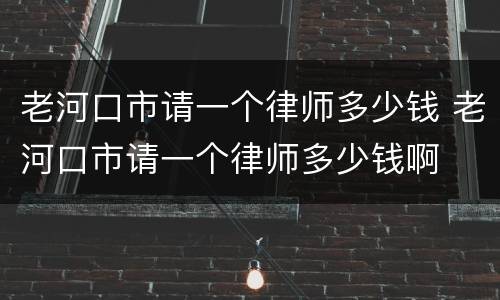 老河口市请一个律师多少钱 老河口市请一个律师多少钱啊