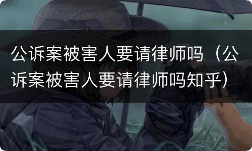 公诉案被害人要请律师吗（公诉案被害人要请律师吗知乎）