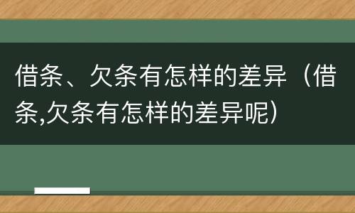 借条、欠条有怎样的差异（借条,欠条有怎样的差异呢）