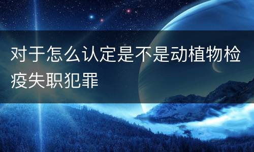 对于怎么认定是不是动植物检疫失职犯罪