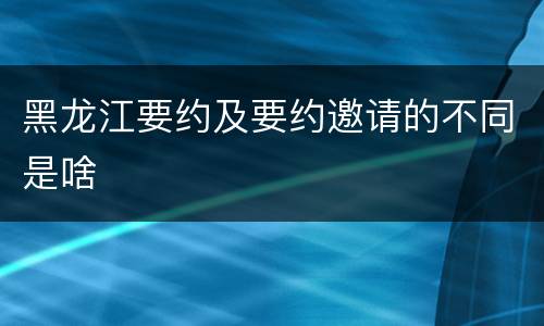 黑龙江要约及要约邀请的不同是啥
