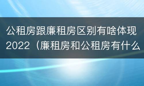 公租房跟廉租房区别有啥体现2022（廉租房和公租房有什么不同）