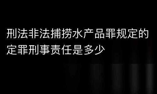刑法非法捕捞水产品罪规定的定罪刑事责任是多少