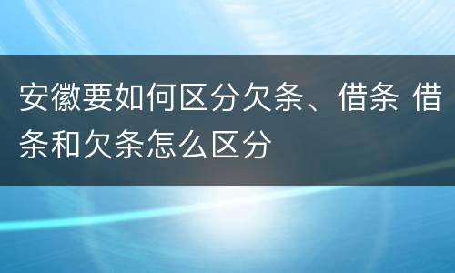 安徽要如何区分欠条、借条 借条和欠条怎么区分