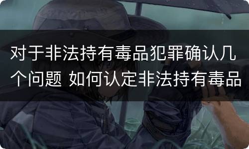 对于非法持有毒品犯罪确认几个问题 如何认定非法持有毒品罪