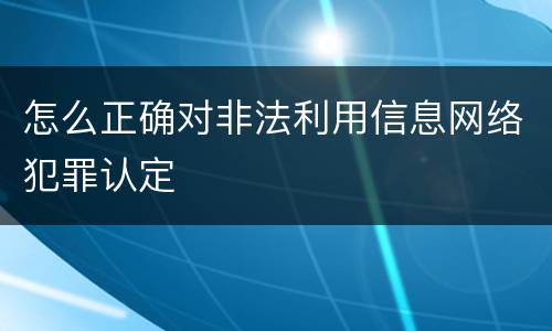 怎么正确对非法利用信息网络犯罪认定