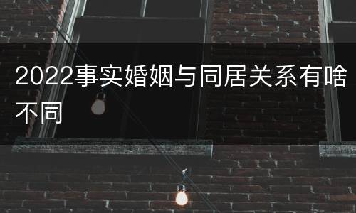2022事实婚姻与同居关系有啥不同