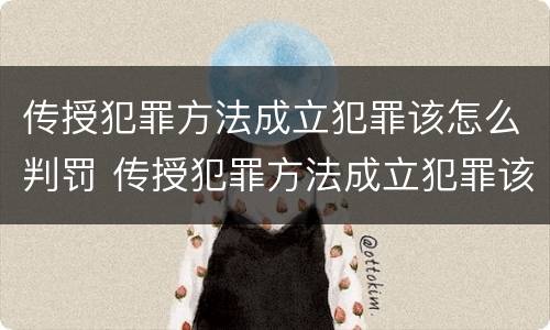 传授犯罪方法成立犯罪该怎么判罚 传授犯罪方法成立犯罪该怎么判罚呢