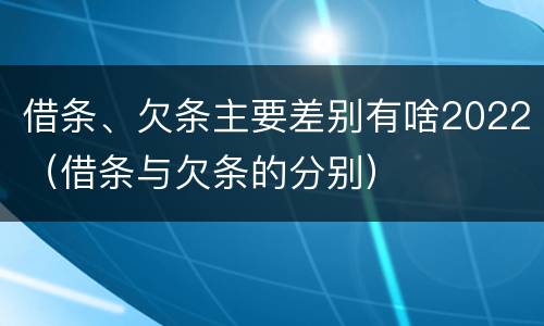 借条、欠条主要差别有啥2022（借条与欠条的分别）