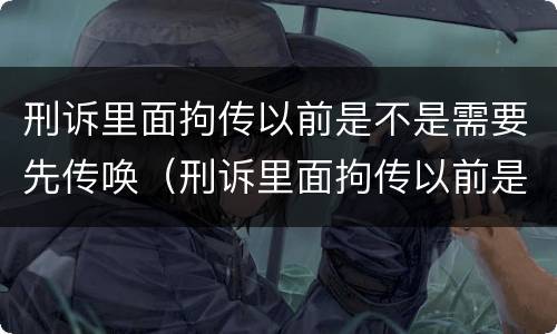 刑诉里面拘传以前是不是需要先传唤（刑诉里面拘传以前是不是需要先传唤当事人）