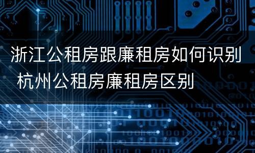 浙江公租房跟廉租房如何识别 杭州公租房廉租房区别